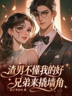 值得熬夜看完的渣男不懂我的好,兄弟来撬墙角小说阅读