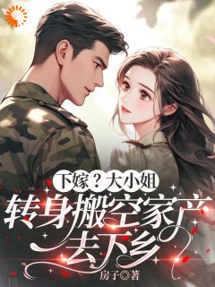 下嫁?大小姐转身搬空家产去下乡小说_下嫁?大小姐转身搬空家产去下乡小说结局阅读