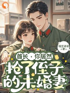首长，你居然抢了侄子的未婚妻无弹窗在线阅读