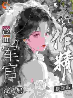 (抖音)娇气作精换嫁后，冷面军官夜夜哄宋绾绾顾洲白小说免费全文阅读
