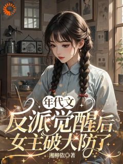 抖音爆款小说年代文反派觉醒后，女主破大防了李春晓胡喜妹免费txt全文阅读