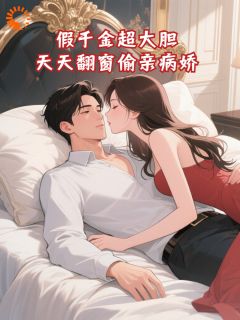 【抖音】假千金超大胆，天天翻窗偷亲病娇全文阅读