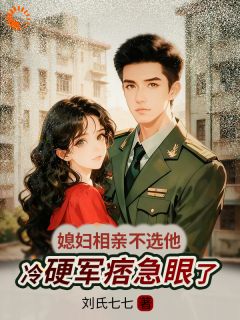 媳妇相亲不选他，冷硬军痞急眼了by盛知婳沈云峥在线阅读