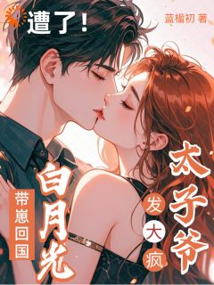 抖音完结白月光带崽回国，太子爷发大疯！凌乔熙晏桁(全文在线阅读)