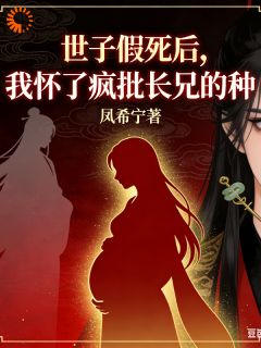 好看的世子假死后，我怀了疯批长兄的种小说-世子假死后，我怀了疯批长兄的种最新章节阅读