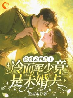 （好书推荐）逃婚去西北，冷面军少竟是未婚夫小说最新章节小说全文阅读
