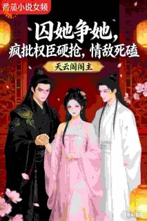 抖音囚她争她，疯批权臣硬抢情敌死磕by天云阁阁主在线阅读