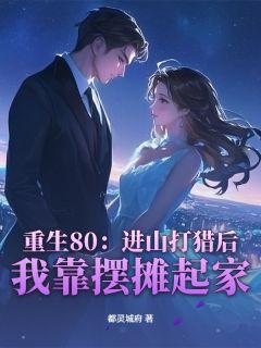 重生80：进山打猎后，我靠摆摊起家小说_重生80：进山打猎后，我靠摆摊起家小说结局阅读