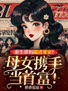 重生带妈踹渣爹家！母女携手当首富！江南柚沈玉兰大结局在线阅读