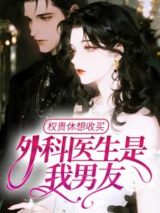 权贵休想收买，外科医生是我男友知乎小说最新章节阅读