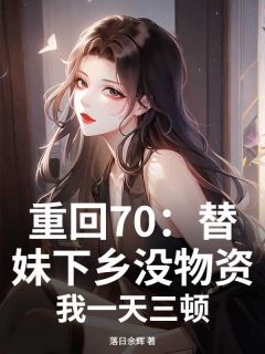 抖音热推小说重回70：替妹下乡没物资？我一天三顿全文在线阅读