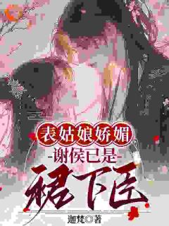 热门小说表姑娘娇媚，谢侯已是裙下臣完整版全文阅读