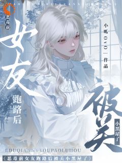 恶毒前女友跑路后被关小黑屋了by小呱OvO小说完结版在线阅读