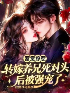 蓄意撩惹，转嫁养兄死对头后被强宠了知乎小说最新章节阅读