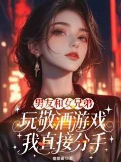 男友和女兄弟玩敬酒游戏，我直接分手精彩小说-男友和女兄弟玩敬酒游戏，我直接分手目录阅读