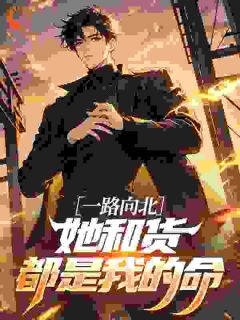 全章节小说一路向北,她和货都是我的命温和的上校最新阅读