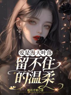抖音爆款爱是漫天叶落留不住的温柔完整小说(全文阅读)