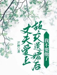 新上丈夫爱上故交遗孀后,我不要他了芒种小说免费阅读