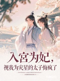 最完整版入宫为妃，视我为灾星的太子悔疯了热门连载小说