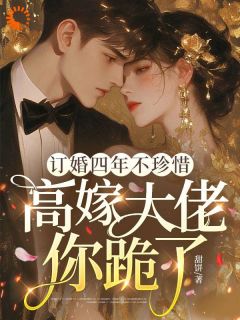 订婚四年不珍惜,高嫁大佬你跪了最新章节免费阅读by甜饼无广告小说