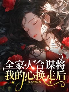 全家人合谋将我的心换走后小说免费版阅读抖音热文