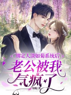 绑定人淡如菊系统后,老公被我气疯了知乎小说最新章节阅读