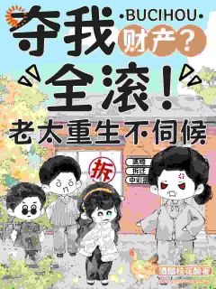 抖音小说夺我财产?全滚!老太重生不伺候陈桂芳罗俊康全文txt