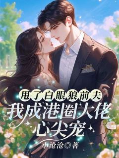 小沧沧写的小说甩了白眼狼前夫,我成港圈大佬心尖宠在线阅读