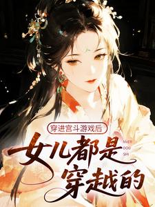 穿进宫斗游戏后，女儿都是穿越的抖音全本小说谈伏荣多娇抖音免费章节阅读
