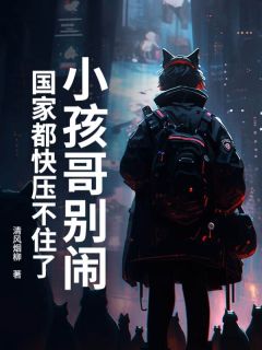 周小树周小花全集小说_小孩哥别闹！国家都快压不住了完结版阅读