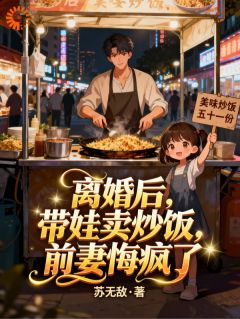 离婚后，带娃卖炒饭，前妻悔疯了小说_离婚后，带娃卖炒饭，前妻悔疯了小说结局阅读