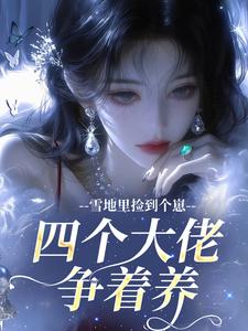 雪地里捡到个崽,四个大佬争着养知乎小说最新章节阅读