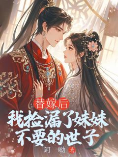 替嫁后，我捡漏了妹妹不要的世子(玖日故事)最佳创作小说全文在线阅读