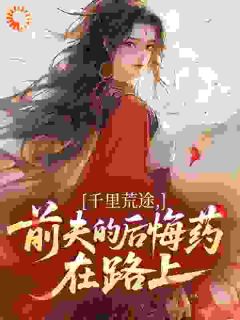 高质量小说千里荒途，前夫的后悔药在路上在线试读