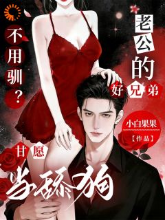 作者小白果果写的不用驯？老公的好兄弟甘愿当舔狗小说大结局全章节阅读