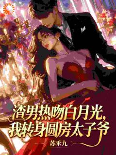 (精品)渣男热吻白月光，我转身圆房太子爷小说