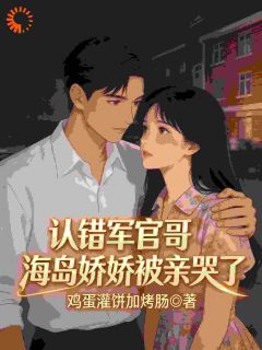 鸡蛋灌饼加烤肠最新小说认错军官哥，海岛娇娇被亲哭了沈嫚江野在线试读