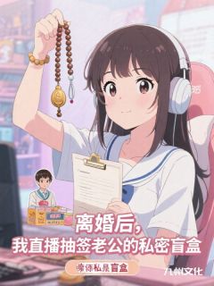 优质新书离婚后，我直播抽签老公的私密盲盒最新章节小说全文阅读