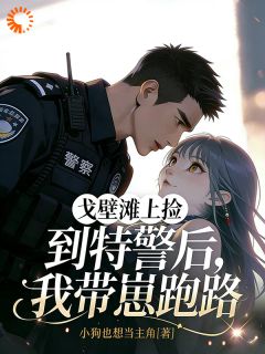 好文热推小说戈壁滩上捡到特警后，我带崽跑路主角纪绒绒米宴全文在线阅读