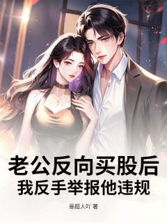 老公反向买股后，我反手举报他违规精彩章节-老公反向买股后，我反手举报他违规免费阅读全文