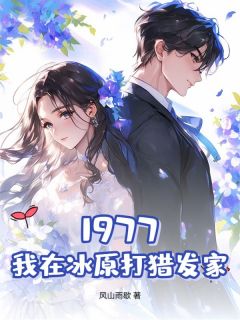 抖音小说1977,我在冰原打猎发家主角张宇李雨涵全文小说免费阅读