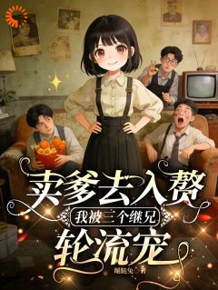 新上卖爹去入赘,我被三个继兄轮流宠蹦跶兔小说免费阅读