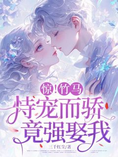 惊!竹马恃宠而骄,竟想强娶我!小说全章节目录阅读BY三千红尘完结版阅读