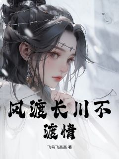 风渡长川不渡情最新章节免费阅读by飞鸟飞高高无广告小说