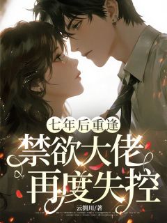 七年后重逢，禁欲大佬再度失控(新书)大结局在线阅读