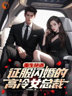 重生艳遇，征服闪婚的高冷女总裁(策马向前)最佳创作小说全文在线阅读