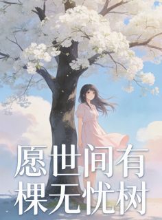 抖音爆款愿世间有棵无忧树完整小说（全文阅读）