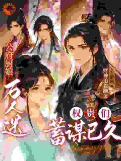 【抖音】公府厨娘万人迷,权贵们蓄谋已久全文阅读