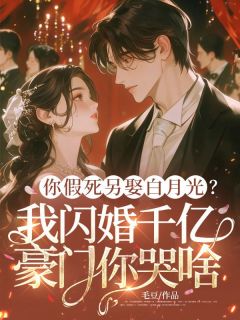 热门推荐你假死另娶白月光？我闪婚千亿豪门你哭啥by毛豆小说正版在线