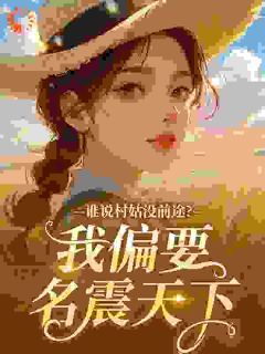 谁说村姑没前途?我偏要名震天下小说免费版阅读抖音热文